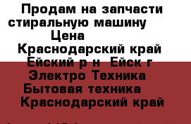 Продам на запчасти стиральную машину LG. › Цена ­ 1 000 - Краснодарский край, Ейский р-н, Ейск г. Электро-Техника » Бытовая техника   . Краснодарский край